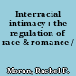 Interracial intimacy : the regulation of race & romance /