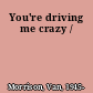 You're driving me crazy /