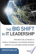 The big shift in IT leadership : how great CIOs leverage the power of technology for strategic business growth in the customer-centric economy /