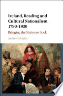 Ireland, Reading and Cultural Nationalism, 1790--1930: Bringing the Nation to Book.