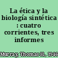 La ética y la biología sintética : cuatro corrientes, tres informes /