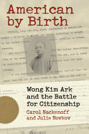 American by birth : Wong Kim Ark and the battle for citizenship /