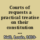 Courts of requests a practical treatise on their constitution and mode of procedure, including a selection of circulars, correspondence, and forms : decisions of the Supreme Court on reviews and appeals, from 1845 to 1855, and an appendix of the rules and orders, forms, ordinances, etc., with indexes to the review and appeal cases /