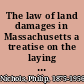 The law of land damages in Massachusetts a treatise on the laying out of public works and the assessment of damages therefor /