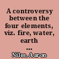 A controversy between the four elements, viz. fire, water, earth and air Wherein each of them claims superiority, and extol their own goodness and worth to mankind. : With their various arguments why they ought to be deemed superior.