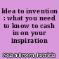 Idea to invention : what you need to know to cash in on your inspiration /