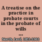 A treatise on the practice in probate courts in the probate of wills and settlement of estates, in the state of Illinois with forms of wills, codicils, petitions, orders, reports, settlements, and clerks' entries, used in county courts in the administration of estates /