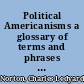 Political Americanisms a glossary of terms and phrases current at different periods in American politics /