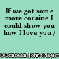 If we got some more cocaine I could show you how I love you /