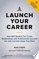 Launch Your Career How ANY Student Can Create Relationships with Professionals and Land the Jobs and Internships They Want.
