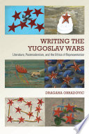 Writing the Yugoslav Wars : Literature, Postmodernism, and the Ethics of Representation /