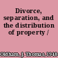 Divorce, separation, and the distribution of property /