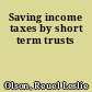Saving income taxes by short term trusts