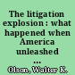 The litigation explosion : what happened when America unleashed the lawsuit /