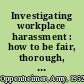 Investigating workplace harassment : how to be fair, thorough, and legal /