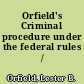 Orfield's Criminal procedure under the federal rules /