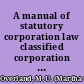 A manual of statutory corporation law classified corporation laws of all the states, containing a digest of the business corporation laws of every state and territory of the United States arranged uniformly /
