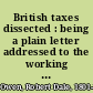 British taxes dissected : being a plain letter addressed to the working men of Great Britain and Ireland : explaining how fifty millions are yearly raised, who pay these fifty millions, how they ought to be raised, and who ought to pay them /