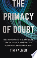 The primacy of doubt : from quantum physics to climate change, how the science of uncertainty can help us understand our chaotic world /