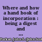 Where and how a hand book of incorporation : being a digest and comparision of the corportion laws of New York, New Jersey, Maine, Delaware, West Virginia, South Dakota, Massachusetts, and information as to technical procedure incident to incorporation in these states, together with chapters treating of taxation, management, accounts /