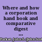 Where and how a corporation hand book and comparative digest of the laws of Arizona, Connecticut, Delaware, Maine, Massachusetts, New Jersey, New York, Pennsylvania, South Dakota, West Virginia, relating to the formation, regulation and taxation of business corporations, arranged by states and in numbered paragraphs which deal with the same subject under the same number for each state /