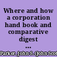 Where and how a corporation hand book and comparative digest of the laws of Delaware, Maine, Massachusetts, New Jersey, New York and Pennsylvania, relating to the formation, regulation and taxation of business corporations, arranged by states and in numbered paragraphs which deal with the same subject under the same number for each state /