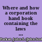 Where and how a corporation hand book containing the laws of Delaware, New Jersey, New York and Pennsylvania in relation to the incorporation, regulation and taxation of business corporations, and the admission, regulation and taxation of foreign business corporations, with an introductory chapter on the formation and management of business corporations in general, with forms and precedents /