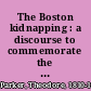 The Boston kidnapping : a discourse to commemorate the rendition of Thomas Simms, delivered on the first anniversary thereof, April 12, 1852, before the Committee of Vigilance, at the Melodeon in Boston /