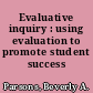 Evaluative inquiry : using evaluation to promote student success /