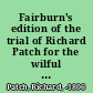 Fairburn's edition of the trial of Richard Patch for the wilful murder of Mr. Isaac Blight, his benefactor and friend by shooting him with a pistol loaded with ball while sitting in his parlour September 23, 1805 : with the speeches of counsel, &c., which was tried on Saturday, April 5, 1806, before Sir Arch. Macdonald, Lord-Chief-baron of His Majesty's Court of Exchequer, at the Sessions-House, Horsemonger-Lane /