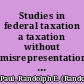 Studies in federal taxation a taxation without misrepresentation : covering a restatement of the law of tax avoidance; realistic valuation for federal tax purposes; and suggested modifications of the bad debt provision /