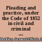 Pleading and practice, under the Code of 1852 in civil and criminal actions, in the courts of Indiana; with references to the latest statutory amendments and judicial decisions /