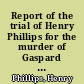 Report of the trial of Henry Phillips for the murder of Gaspard Denegri heard and determined in the Supreme Judicial Court of Massachusetts, at Boston, on the 9th & 10th of Jan. 1817 : with the address of the chief justice, to the prisoner, in pronouncing sentence of death : and an appendix, containing a concise history of the prisoner's life.