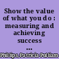 Show the value of what you do : measuring and achieving success in any endeavor /