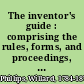 The inventor's guide : comprising the rules, forms, and proceedings, for securing patent rights /
