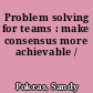 Problem solving for teams : make consensus more achievable /