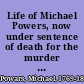 Life of Michael Powers, now under sentence of death for the murder of Timothy Kennedy