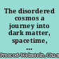 The disordered cosmos a journey into dark matter, spacetime, and dreams deferred /