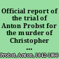 Official report of the trial of Anton Probst for the murder of Christopher Dearing, at Philadelphia, April 25, 1866, as well as his two confessions, one made on May 6th, to his spiritual adviser, the other on May 7th, 1866, to his counsel : wherein he acknowledges to have killed the entire family of eight persons and the manner in which he done it : to which is added a hystory [i.e. history] of his previous life as well as an account of his last hours and execution /