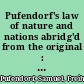 Pufendorf's law of nature and nations abridg'd from the original : in which, the author's entire treatise (De officio hominis & civis) that was by himself design'd as the epitome of his larger work, is taken : the whole compar'd with the respective last editions of Mr. Barbeyrac's French translations, and illustrated with his notes /