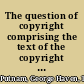 The question of copyright comprising the text of the copyright law of the United States, a summary of the copyright laws at present in force in the chief countries of the world  ... /