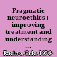 Pragmatic neuroethics : improving treatment and understanding of the mind-brain /