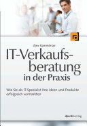 IT-Verkaufsberatung in der Praxis : Wie Sie als IT-Spezialist Ihre Ideen und Produkte erfolgreich vermarkten.