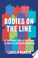 Bodies on the line : at the frontlines of the fight to protect abortion in America /