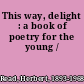 This way, delight : a book of poetry for the young /