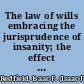 The law of wills embracing the jurisprudence of insanity; the effect of extrinsic evidence; the creation and construction of trusts, so far as applicable to wills; with forms and instructions for preparing wills /