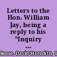 Letters to the Hon. William Jay, being a reply to his "Inquiry into the American Colonization and American Anti-Slavery Societies" /