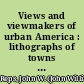 Views and viewmakers of urban America : lithographs of towns and cities in the United States and Canada, notes on the artists and publishers, and a union catalog of their work, 1825-1925 /