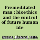 Premeditated man : bioethics and the control of future human life /