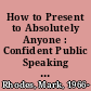 How to Present to Absolutely Anyone : Confident Public Speaking and Presenting in Every Situation /